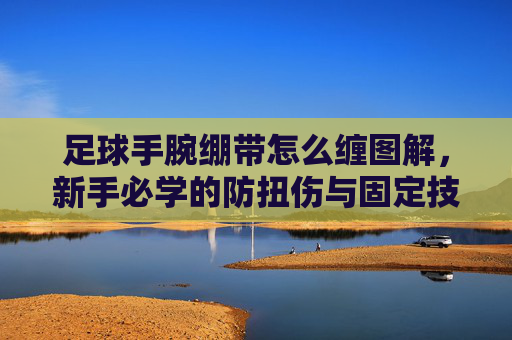 足球手腕绷带怎么缠图解,新手必学的防扭伤与固定技巧