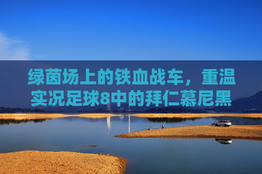 绿茵场上的铁血战车，重温实况足球8中的拜仁慕尼黑王朝