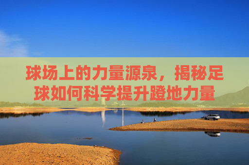 球场上的力量源泉,揭秘足球如何科学提升蹬地力量