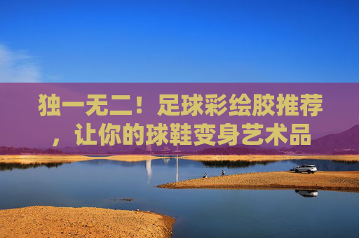 独一无二！足球彩绘胶推荐，让你的球鞋变身艺术品