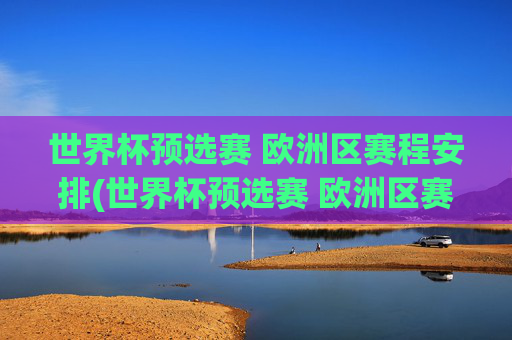 世界杯预选赛 欧洲区赛程安排(世界杯预选赛 欧洲区赛程安排表)