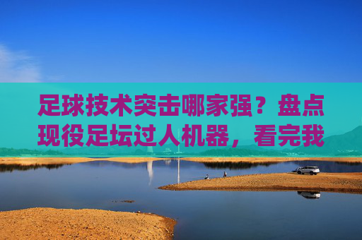 足球技术突击哪家强？盘点现役足坛过人机器，看完我服了