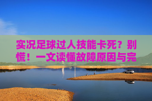 实况足球过人技能卡死?别慌!一文读懂故障原因与完美解决攻略
