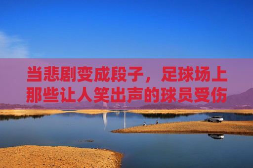 当悲剧变成段子，足球场上那些让人笑出声的球员受伤与教练表情包