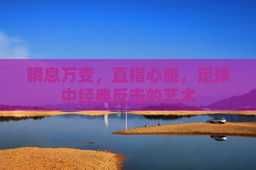 瞬息万变，直指心脏，足球中经典反击的艺术