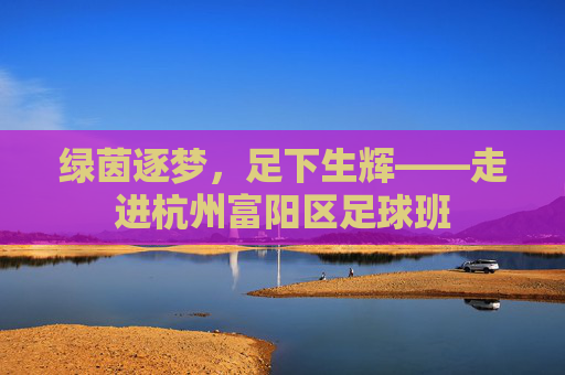 绿茵逐梦,足下生辉——走进杭州富阳区足球班