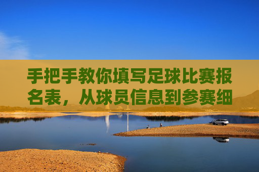 手把手教你填写足球比赛报名表,从球员信息到参赛细则全攻略