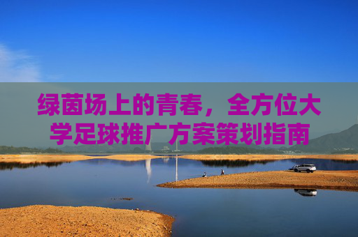 绿茵场上的青春，全方位大学足球推广方案策划指南