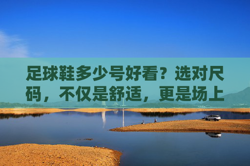 足球鞋多少号好看？选对尺码，不仅是舒适，更是场上的颜值担当