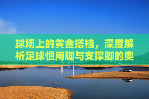 球场上的黄金搭档,深度解析足球惯用脚与支撑脚的奥秘