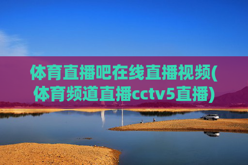 体育直播吧在线直播视频(体育频道直播cctv5直播)
