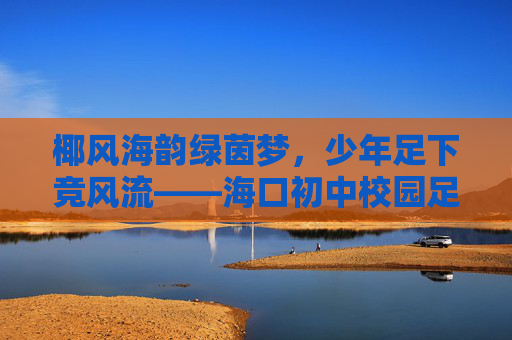 椰风海韵绿茵梦，少年足下竞风流——海口初中校园足球队成长纪实