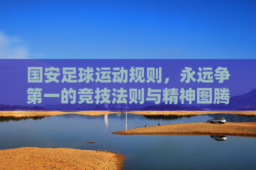 国安足球运动规则，永远争第一的竞技法则与精神图腾