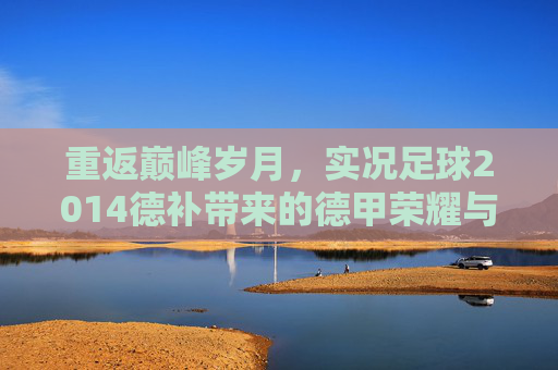 重返巅峰岁月，实况足球2014德补带来的德甲荣耀与真实体验