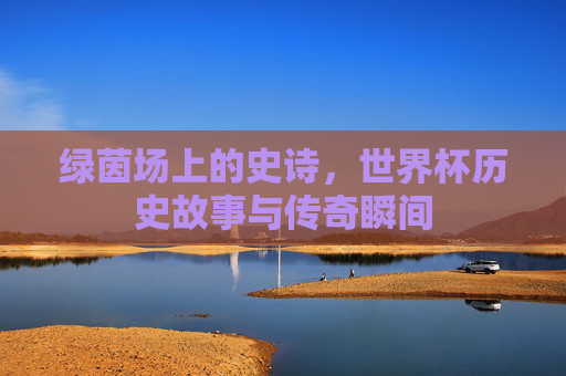 绿茵场上的史诗，世界杯历史故事与传奇瞬间