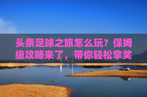 头条足球之旅怎么玩？保姆级攻略来了，带你轻松拿奖励！