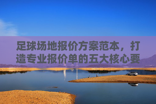足球场地报价方案范本,打造专业报价单的五大核心要素与实操指南
