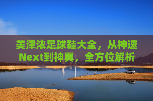 美津浓足球鞋大全，从神速Next到神翼，全方位解析美津浓全系科技与选购指南