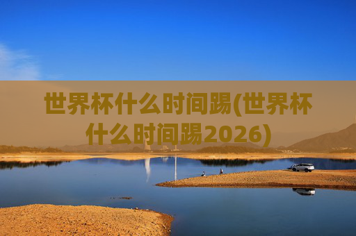世界杯什么时间踢(世界杯什么时间踢2026)