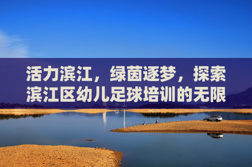 活力滨江,绿茵逐梦,探索滨江区幼儿足球培训的无限可能