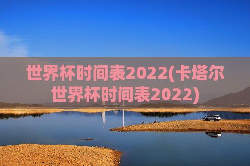 世界杯时间表2022(卡塔尔世界杯时间表2022)