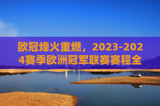 欧冠烽火重燃，2023-2024赛季欧洲冠军联赛赛程全解析