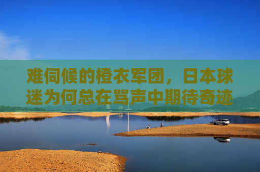 难伺候的橙衣军团，日本球迷为何总在骂声中期待奇迹？