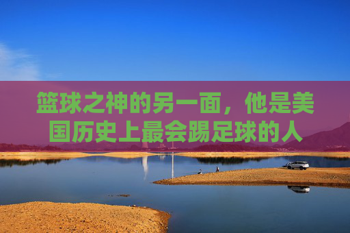 篮球之神的另一面,他是美国历史上最会踢足球的人