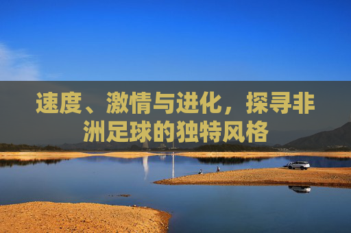 速度、激情与进化，探寻非洲足球的独特风格