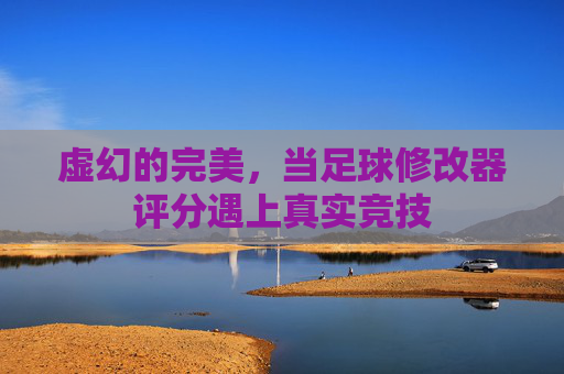 虚幻的完美,当足球修改器评分遇上真实竞技
