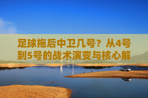 足球拖后中卫几号？从4号到5号的战术演变与核心解析