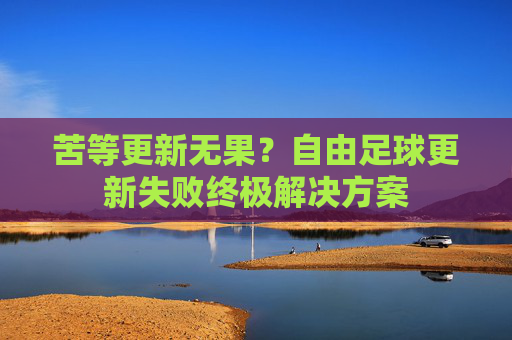苦等更新无果？自由足球更新失败终极解决方案