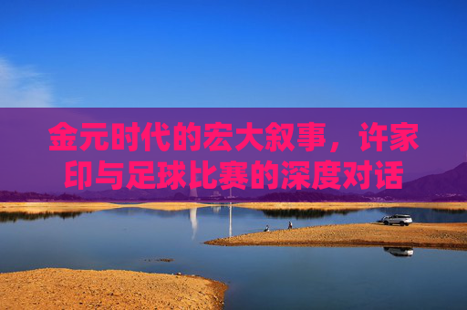 金元时代的宏大叙事，许家印与足球比赛的深度对话
