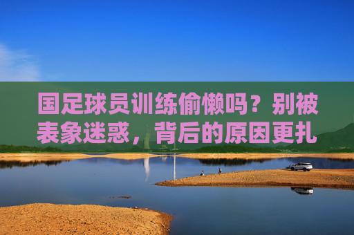 国足球员训练偷懒吗？别被表象迷惑，背后的原因更扎心