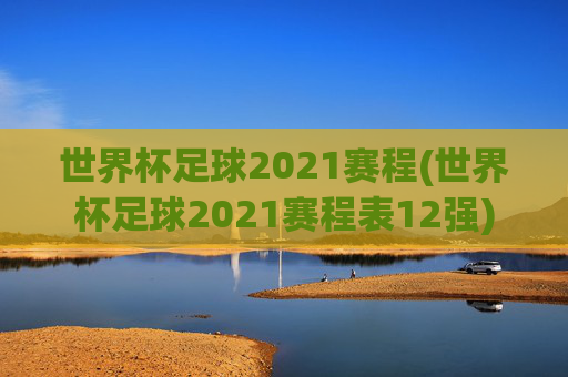 世界杯足球2021赛程(世界杯足球2021赛程表12强)