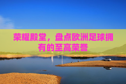荣耀殿堂，盘点欧洲足球拥有的至高荣誉