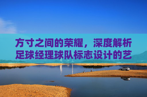 方寸之间的荣耀，深度解析足球经理球队标志设计的艺术与演变