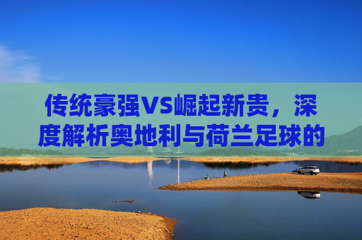 传统豪强VS崛起新贵，深度解析奥地利与荷兰足球的差距