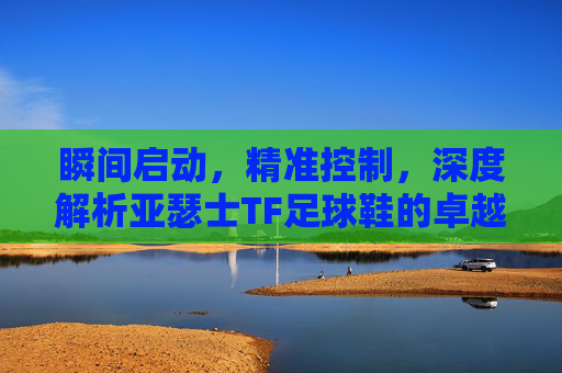 瞬间启动，精准控制，深度解析亚瑟士TF足球鞋的卓越性能