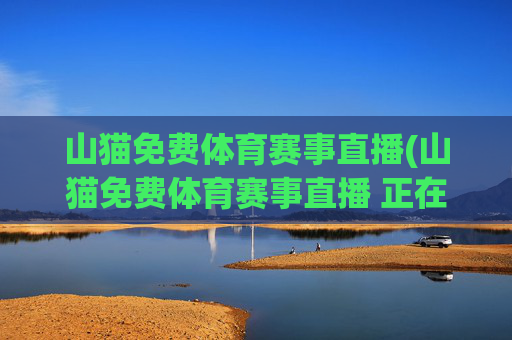 山猫免费体育赛事直播(山猫免费体育赛事直播 正在鏖战-高清无插件点击进入)