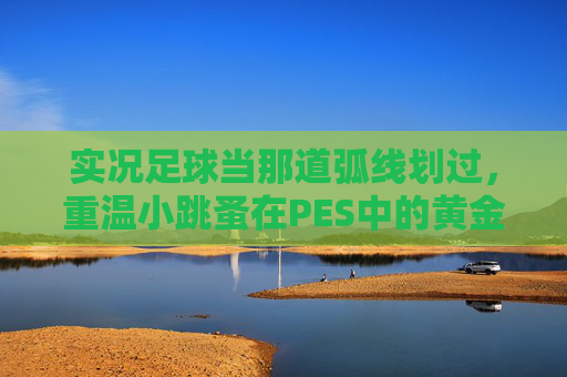 实况足球当那道弧线划过,重温小跳蚤在PES中的黄金岁月