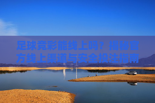 足球竞彩能线上吗?揭秘官方线上渠道与安全投注指南