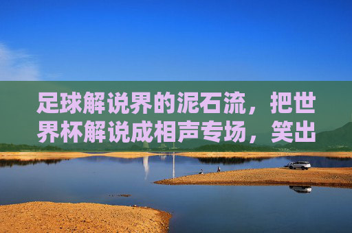 足球解说界的泥石流，把世界杯解说成相声专场，笑出腹肌！