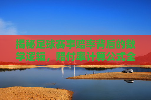揭秘足球赛事赔率背后的数学逻辑,赔付率计算公式全解析