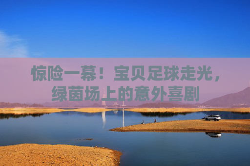 惊险一幕！宝贝足球走光，绿茵场上的意外喜剧