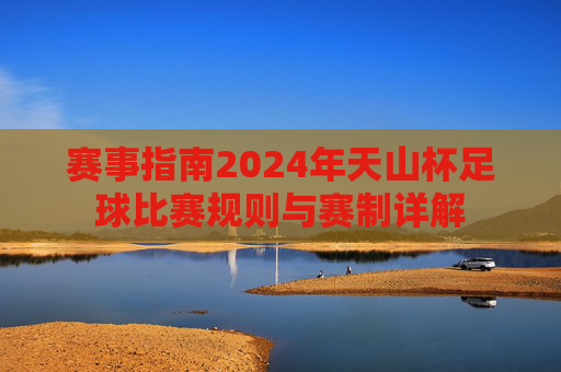 赛事指南2024年天山杯足球比赛规则与赛制详解