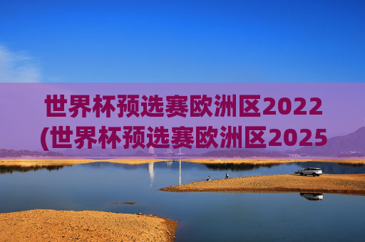 世界杯预选赛欧洲区2022(世界杯预选赛欧洲区2025赛程)
