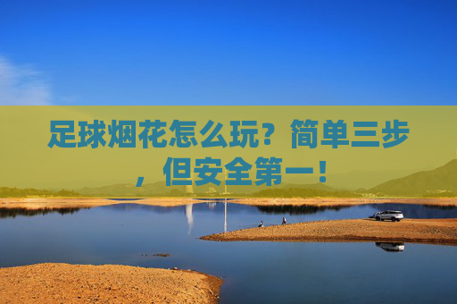 足球烟花怎么玩？简单三步，但安全第一！
