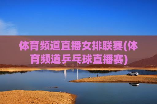 体育频道直播女排联赛(体育频道乒乓球直播赛)
