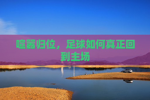 喧嚣归位,足球如何真正回到主场
